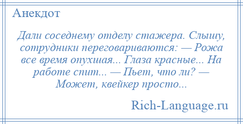 
    Дали соседнему отделу стажера. Слышу, сотрудники переговариваются: — Рожа все время опухшая... Глаза красные... На работе спит... — Пьет, что ли? — Может, квейкер просто...