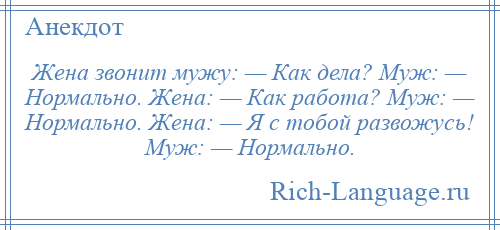 
    Жена звонит мужу: — Как дела? Муж: — Нормально. Жена: — Как работа? Муж: — Нормально. Жена: — Я с тобой развожусь! Муж: — Нормально.