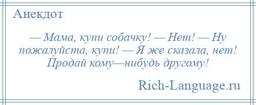 
    — Мама, купи собачку! — Нет! — Ну пожалуйста, купи! — Я же сказала, нет! Продай кому—нибудь другому!