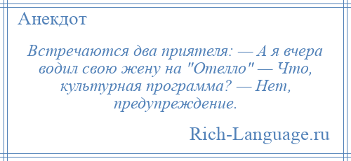 
    Встречаются два приятеля: — А я вчера водил свою жену на Отелло — Что, культурная программа? — Нет, предупреждение.