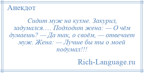 
    Сидит муж на кухне. Закурил, задумался..... Подходит жена: — О чём думаешь? — Да так, о своём, — отвечает муж. Жена: — Лучше бы ты о моей подумал!!!