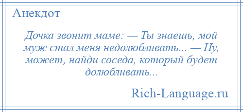 
    Дочка звонит маме: — Ты знаешь, мой муж стал меня недолюбливать... — Ну, может, найди соседа, который будет долюбливать...