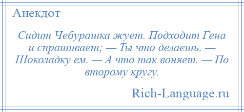 
    Сидит Чебурашка жует. Подходит Гена и спрашивает; — Ты что делаешь. — Шоколадку ем. — А что так воняет. — По второму кругу.