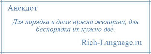 
    Для порядка в доме нужна женщина, для беспорядка их нужно две.