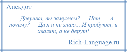 
    — Девушка, вы замужем? — Нет. — А почему? — Да я и не знаю... И пробуют, и хвалят, а не берут!