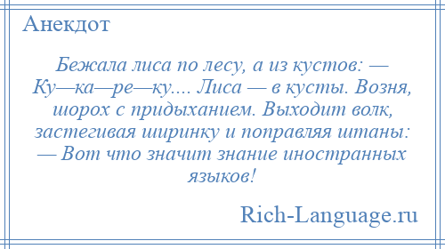 
    Бежала лиса по лесу, а из кустов: — Ку—ка—ре—ку.... Лиса — в кусты. Возня, шорох с придыханием. Выходит волк, застегивая ширинку и поправляя штаны: — Вот что значит знание иностранных языков!