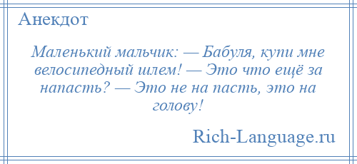 
    Маленький мальчик: — Бабуля, купи мне велосипедный шлем! — Это что ещё за напасть? — Это не на пасть, это на голову!