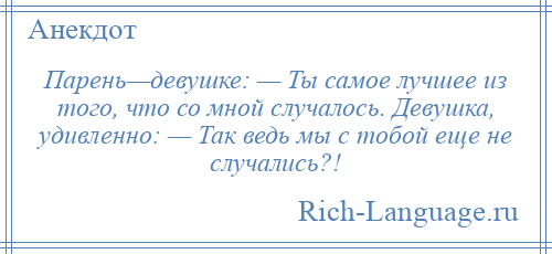 
    Парень—девушке: — Ты самое лучшее из того, что со мной случалось. Девушка, удивленно: — Так ведь мы с тобой еще не случались?!