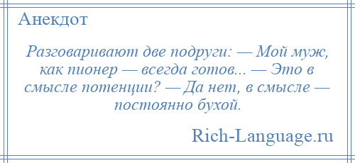 
    Разговаривают две подруги: — Мой муж, как пионер — всегда готов... — Это в смысле потенции? — Да нет, в смысле — постоянно бухой.