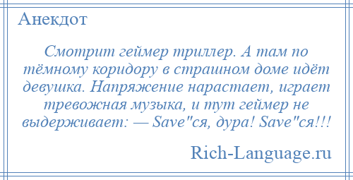 
    Смотрит геймер триллер. А там по тёмному коридору в страшном доме идёт девушка. Напряжение нарастает, играет тревожная музыка, и тут геймер не выдерживает: — Sаvе ся, дура! Sаvе ся!!!