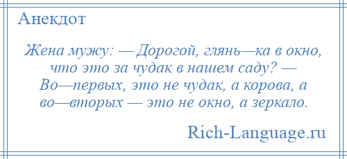 
    Жена мужу: — Дорогой, глянь—ка в окно, что это за чудак в нашем саду? — Во—первых, это не чудак, а корова, а во—вторых — это не окно, а зеркало.