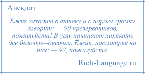 
    Ёжик заходит в аптеку и с порога громко говорит: — 90 презервативов, пожалуйста! В углу начинают хихикать две белочки—девочки. Ёжик, посмотрев на них: — 92, пожалуйста.