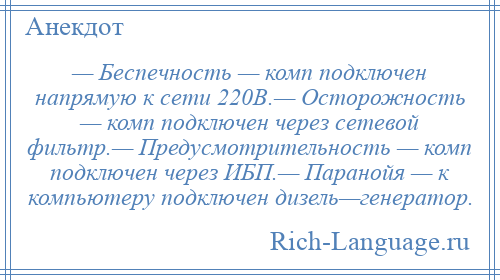 
    — Беспечность — комп подключен напрямую к сети 220В.— Осторожность — комп подключен через сетевой фильтр.— Предусмотрительность — комп подключен через ИБП.— Паранойя — к компьютеру подключен дизель—генератор.