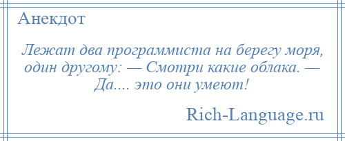 
    Лежат два программиста на берегу моря, один другому: — Смотри какие облака. — Да.... это они умеют!