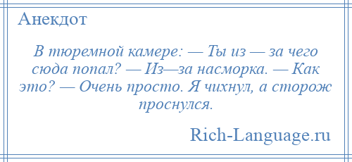 
    В тюремной камере: — Ты из — за чего сюда попал? — Из—за насморка. — Как это? — Очень просто. Я чихнул, а сторож проснулся.