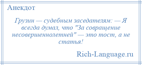 
    Грузин — судебным заседателям: — Я всегда думал, что За совращение несовершеннолетней — это тост, а не статья!