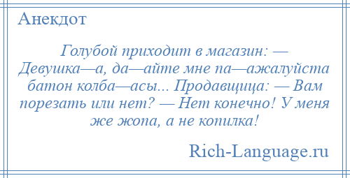 
    Голубой приходит в магазин: — Девушка—а, да—айте мне па—ажалуйста батон колба—асы... Продавщица: — Вам порезать или нет? — Hет конечно! У меня же жопа, а не копилка!