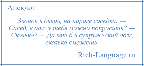 
    Звонок в дверь, на пороге соседка: — Сосед, в долг у тебя можно попросить? — Сколько? — Да мне б в супружеский долг, сколько сможешь.