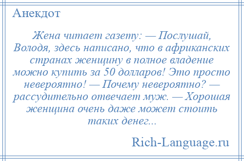 
    Жена читает газету: — Послушай, Володя, здесь написано, что в африканских странах женщину в полное владение можно купить за 50 долларов! Это просто невероятно! — Почему невероятно? — рассудительно отвечает муж. — Хорошая женщина очень даже может стоить таких денег...