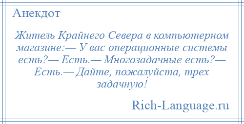 
    Житель Крайнего Севера в компьютерном магазине:— У вас операционные системы есть?— Есть.— Многозадачные есть?— Есть.— Дайте, пожалуйста, трех задачную!