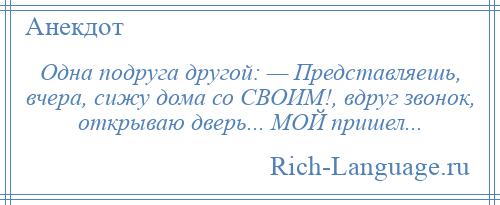 
    Одна подруга другой: — Представляешь, вчера, сижу дома со СВОИМ!, вдруг звонок, открываю дверь... МОЙ пришел...