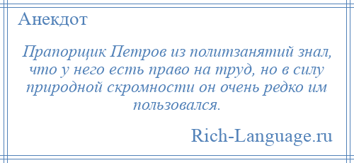 
    Прапорщик Петров из политзанятий знал, что у него есть право на труд, но в силу природной скромности он очень редко им пользовался.