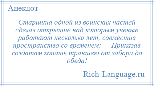 
    Старшина одной из воинских частей сделал открытие над которым ученые работают несколько лет, совместив пространство со временем: — Приказав солдатам копать траншею от забора до обеда!