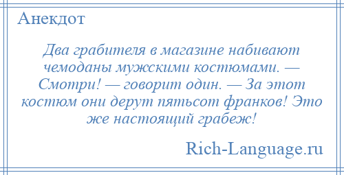 
    Два грабителя в магазине набивают чемоданы мужскими костюмами. — Смотри! — говорит один. — За этот костюм они дерут пятьсот франков! Это же настоящий грабеж!