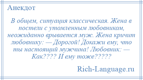 
    В общем, ситуация классическая. Жена в постели с утомленным любовником, неожиданно врывается муж. Жена кричит любовнику: — Дорогой! Докажи ему, что ты настоящий мужчина! Любовник: — Как???? И ему тоже?????