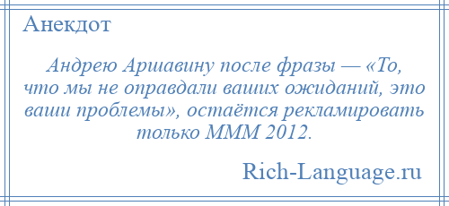 
    Андрею Аршавину после фразы — «То, что мы не оправдали ваших ожиданий, это ваши проблемы», остаётся рекламировать только МММ 2012.