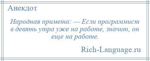
    Народная примета: — Если программист в девять утра уже на работе, значит, он еще на работе.
