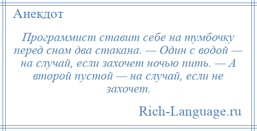 
    Программист ставит себе на тумбочку перед сном два стакана. — Один с водой — на случай, если захочет ночью пить. — А второй пустой — на случай, если не захочет.