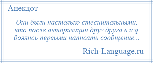 
    Они были настолько стеснительными, что после авторизации друг друга в icq боялись первыми написать сообщение...