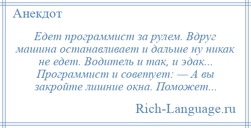 
    Едет программист за рулем. Вдруг машина останавливает и дальше ну никак не едет. Водитель и так, и эдак... Программист и советует: — А вы закройте лишние окна. Поможет...