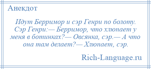
    Идут Берримор и сэр Генри по болоту. Сэр Генри:— Берримор, что хлюпает у меня в ботинках?— Овсянка, сэр.— А что она там делает?— Хлюпает, сэр.