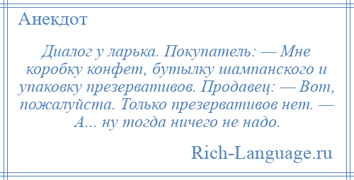 
    Диалог у ларька. Покупатель: — Мне коробку конфет, бутылку шампанского и упаковку презервативов. Продавец: — Вот, пожалуйста. Только презервативов нет. — А... ну тогда ничего не надо.