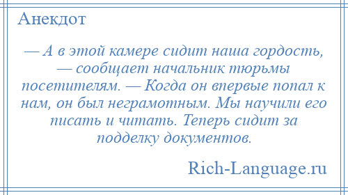 
    — А в этой камере сидит наша гордость, — сообщает начальник тюрьмы посетителям. — Когда он впервые попал к нам, он был неграмотным. Мы научили его писать и читать. Теперь сидит за подделку документов.