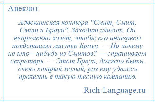 
    Адвокатская контора Смит, Смит, Смит и Браун . Заходит клиент. Он непременно хочет, чтобы его интересы представлял мистер Браун. — Но почему не кто—нибудь из Смитов? — спрашивает секретарь. — Этот Браун, должно быть, очень хитрый малый, раз ему удалось пролезть в такую тесную компанию.