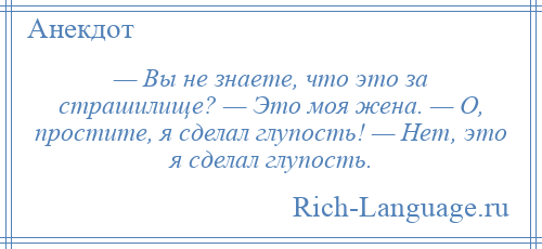 
    — Вы не знаете, что это за страшилище? — Это моя жена. — О, простите, я сделал глупость! — Нет, это я сделал глупость.