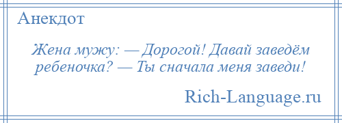 
    Жена мужу: — Дорогой! Давай заведём ребеночка? — Ты сначала меня заведи!
