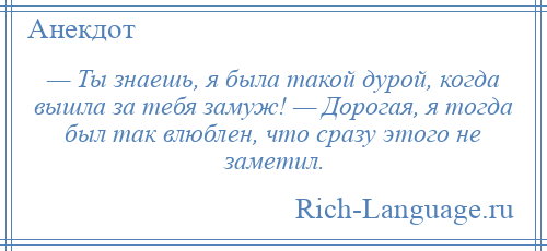 
    — Ты знаешь, я была такой дурой, когда вышла за тебя замуж! — Дорогая, я тогда был так влюблен, что сразу этого не заметил.