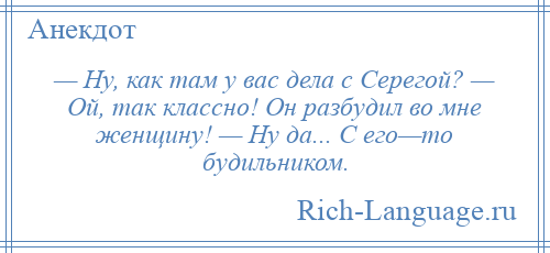 
    — Ну, как там у вас дела с Серегой? — Ой, так классно! Он разбудил во мне женщину! — Ну да... С его—то будильником.