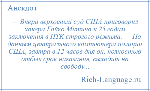 
    — Вчера верховный суд США приговорил хакера Гойко Митича к 25 годам заключения в ИТК строгого режима. — По данным центрального компьютера полиции США, завтра в 12 часов дня он, полностью отбыв срок наказания, выходит на свободу...