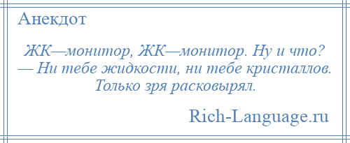 
    ЖК—монитор, ЖК—монитор. Ну и что? — Ни тебе жидкости, ни тебе кристаллов. Только зря расковырял.