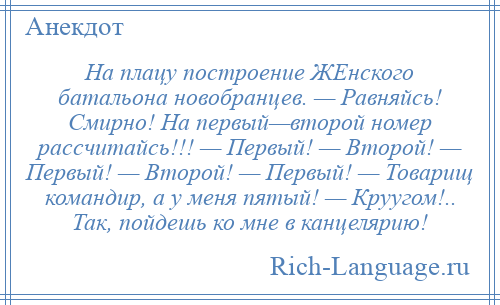 
    На плацу построение ЖЕнского батальона новобранцев. — Равняйсь! Смирно! На первый—второй номер рассчитайсь!!! — Первый! — Второй! — Первый! — Второй! — Первый! — Товарищ командир, а у меня пятый! — Круугом!.. Так, пойдешь ко мне в канцелярию!