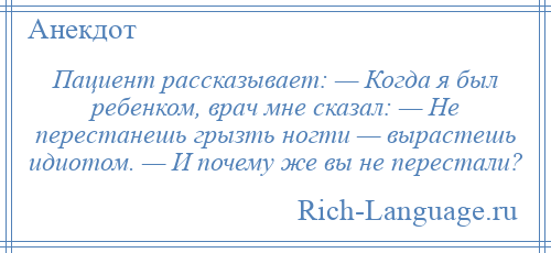 
    Пациент рассказывает: — Когда я был ребенком, врач мне сказал: — Не перестанешь грызть ногти — вырастешь идиотом. — И почему же вы не перестали?