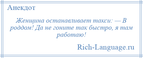 
    Женщина останавливает такси: — В роддом! Да не гоните так быстро, я там работаю!