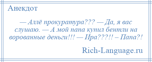 
    — Аллё прокуратура??? — Да, я вас слушаю. — А мой папа купил бентли на ворованные деньги!!! — Ира???!! – Папа?!