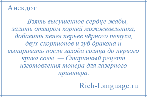 
    — Взять высушенное сердце жабы, залить отваром корней можжевельника, добавить пепел перьев чёрного петуха, двух скорпионов и зуб дракона и выпаривать после захода солнца до первого крика совы. — Старинный рецепт изготовления тонера для лазерного принтера.