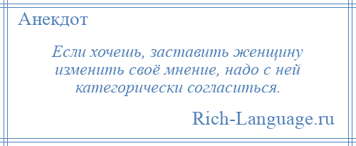 
    Если хочешь, заставить женщину изменить своё мнение, надо с ней категорически согласиться.